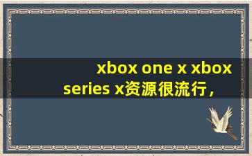 xbox one x xbox series x资源很流行，网友：都是免费的。